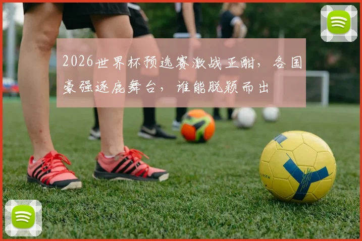 2026世界杯预选赛激战正酣，各国豪强逐鹿舞台，谁能脱颖而出