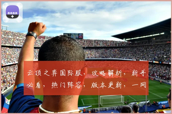 云顶之弈国际服，攻略解析，新手必看，热门阵容，版本更新，一网打尽