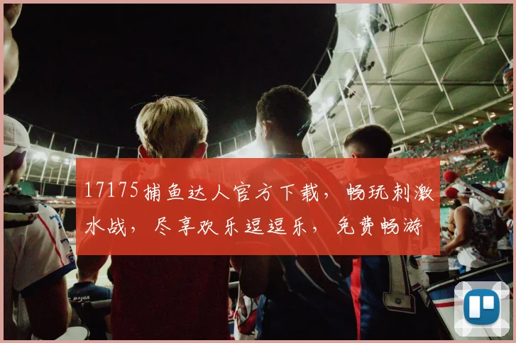17175捕鱼达人官方下载，畅玩刺激水战，尽享欢乐逗逗乐，免费畅游无广告