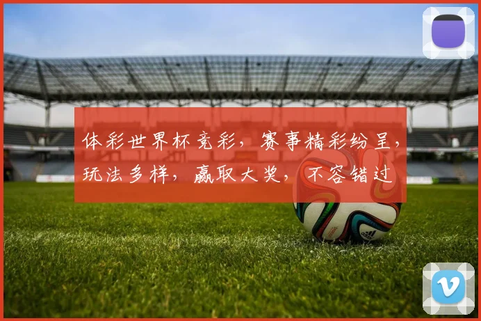 体彩世界杯竞彩，赛事精彩纷呈，玩法多样，赢取大奖，不容错过