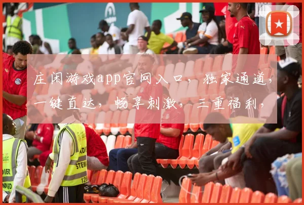 庄闲游戏app官网入口，独家通道，一键直达，畅享刺激，三重福利，不容错过，立即体验