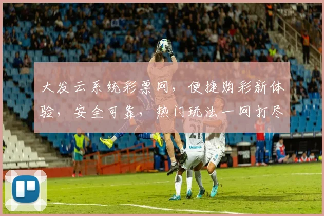 大发云系统彩票网，便捷购彩新体验，安全可靠，热门玩法一网打尽，让您轻松中奖