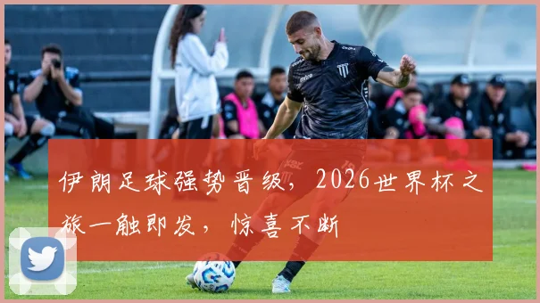 伊朗足球强势晋级，2026世界杯之旅一触即发，惊喜不断