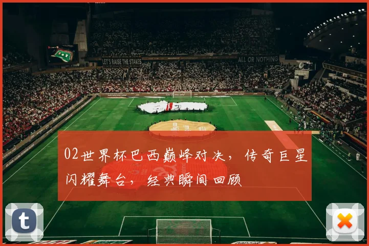 02世界杯巴西巅峰对决，传奇巨星闪耀舞台，经典瞬间回顾
