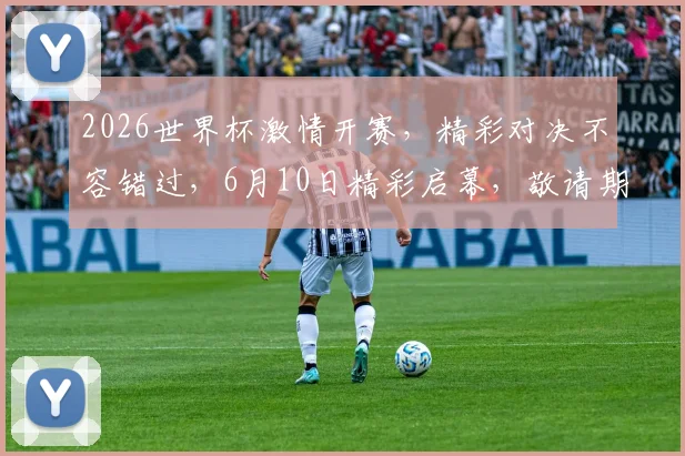 2026世界杯激情开赛，精彩对决不容错过，6月10日精彩启幕，敬请期待