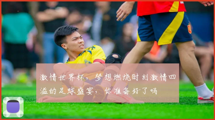 激情世界杯，梦想燃烧时刻激情四溢的足球盛宴，你准备好了吗