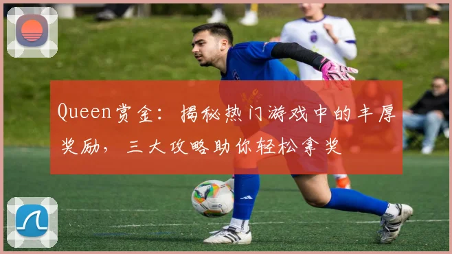 Queen赏金：揭秘热门游戏中的丰厚奖励，三大攻略助你轻松拿奖