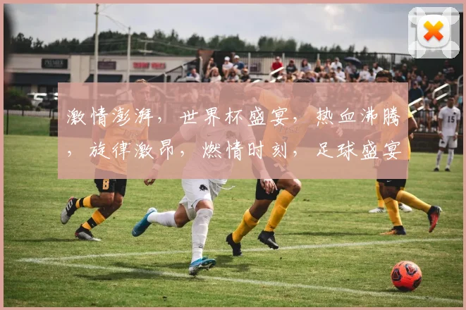 激情澎湃，世界杯盛宴，热血沸腾，旋律激昂，燃情时刻，足球盛宴，一触即发