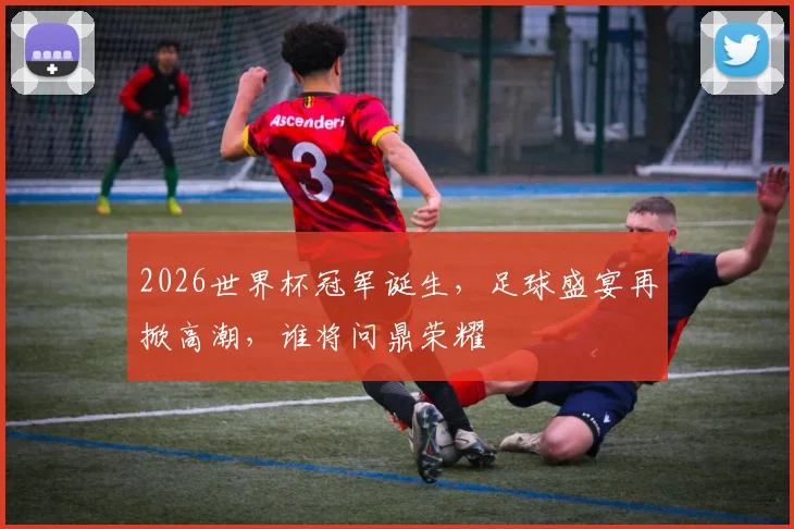 2026世界杯冠军诞生，足球盛宴再掀高潮，谁将问鼎荣耀