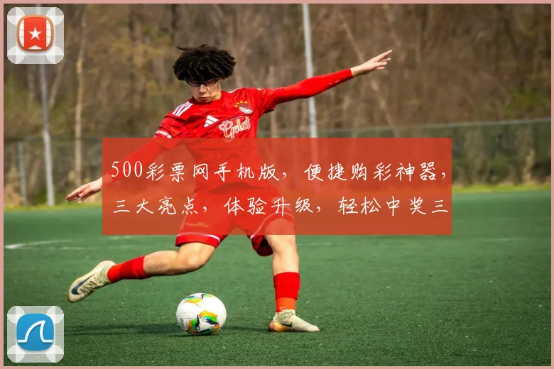 500彩票网手机版，便捷购彩神器，三大亮点，体验升级，轻松中奖三步走