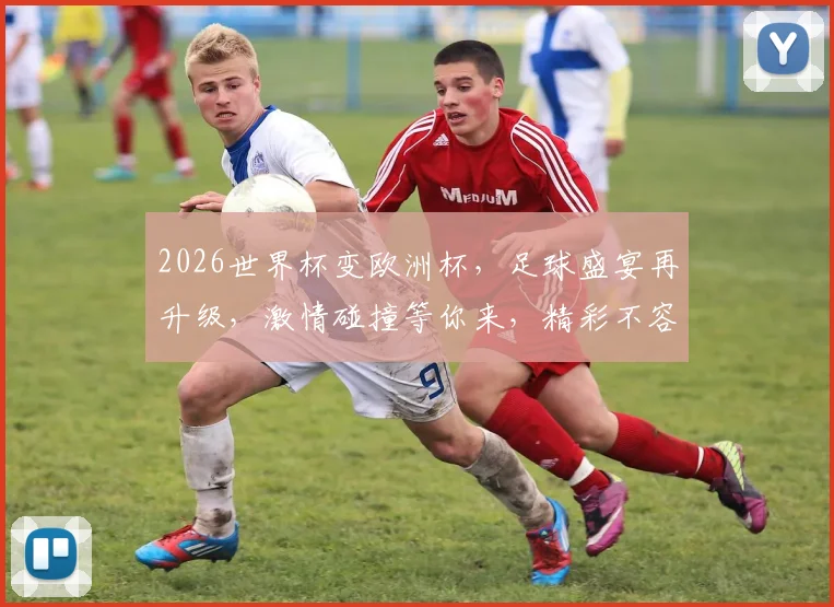 2026世界杯变欧洲杯，足球盛宴再升级，激情碰撞等你来，精彩不容错过