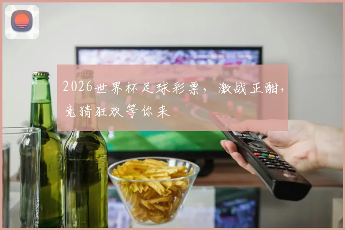 2026世界杯足球彩票，激战正酣，竞猜狂欢等你来