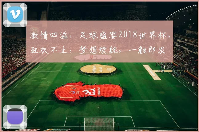 激情四溢，足球盛宴2018世界杯，狂欢不止，梦想续航，一触即发