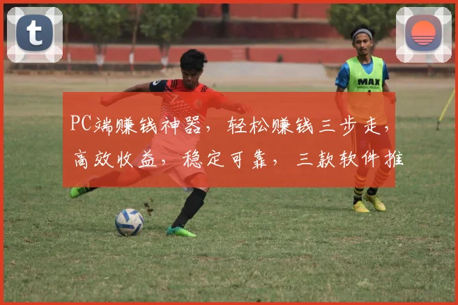 PC端赚钱神器，轻松赚钱三步走，高效收益，稳定可靠，三款软件推荐，不容错过，快来体验