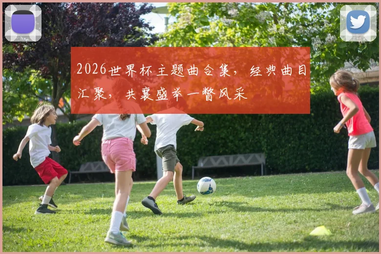 2026世界杯主题曲合集，经典曲目汇聚，共襄盛举一瞥风采