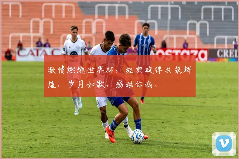 激情燃烧世界杯，经典旋律共筑辉煌，岁月如歌，感动你我。