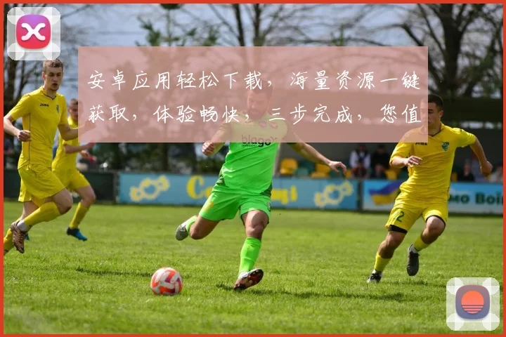安卓应用轻松下载，海量资源一键获取，体验畅快，三步完成，您值得拥有，