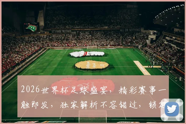 2026世界杯足球盛宴，精彩赛事一触即发，独家解析不容错过，锁定周刊